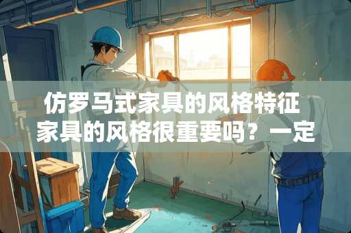 仿罗马式家具的风格特征 家具的风格很重要吗？一定要买漂亮的吗