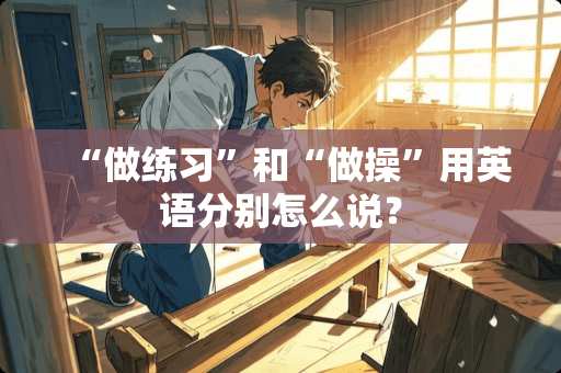 “做练习”和“做操”用英语分别怎么说？