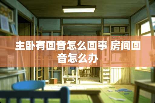 主卧有回音怎么回事 房间回音怎么办