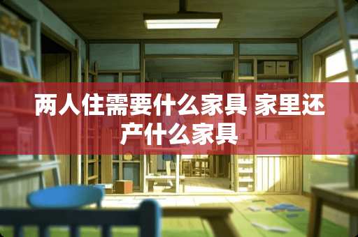 两人住需要什么家具 家里还产什么家具