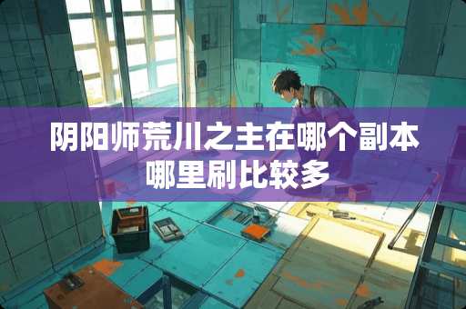 阴阳师荒川之主在哪个副本 哪里刷比较多