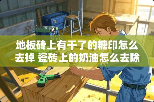 地板砖上有干了的糖印怎么去掉 瓷砖上的奶油怎么去除干净