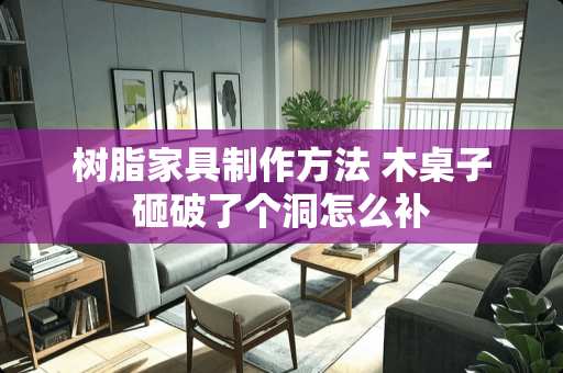 树脂家具制作方法 木桌子砸破了个洞怎么补