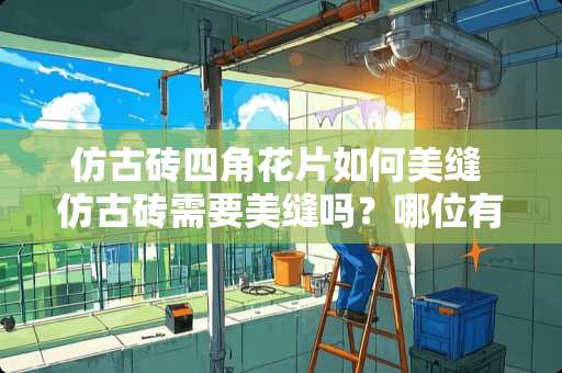 仿古砖四角花片如何美缝 仿古砖需要美缝吗？哪位有经验