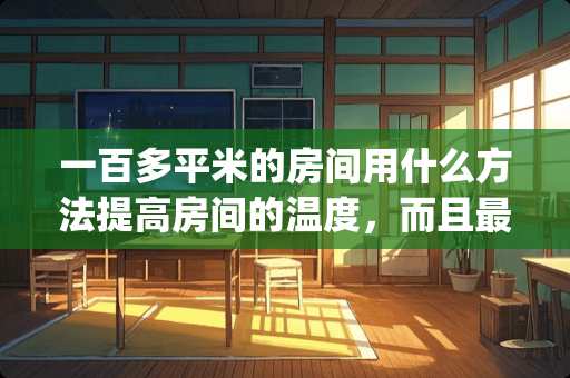 一百多平米的房间用什么方法提高房间的温度，而且最省钱 哪个app订房间最便宜