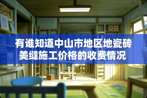 有谁知道中山市地区地瓷砖美缝施工价格的收费情况 只铺地砖.不知道请人包工包料需要多少钱呢.广东中山