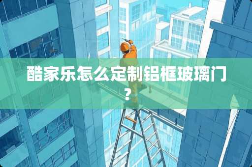 酷家乐怎么定制铝框玻璃门？