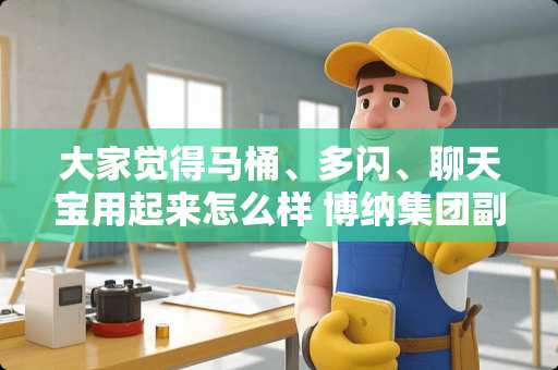 大家觉得马桶、多闪、聊天宝用起来怎么样 博纳集团副总裁跳楼，已排除他杀，到底咋回事