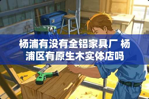 杨浦有没有全铝家具厂 杨浦区有原生木实体店吗