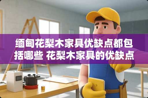 缅甸花梨木家具优缺点都包括哪些 花梨木家具的优缺点是什么