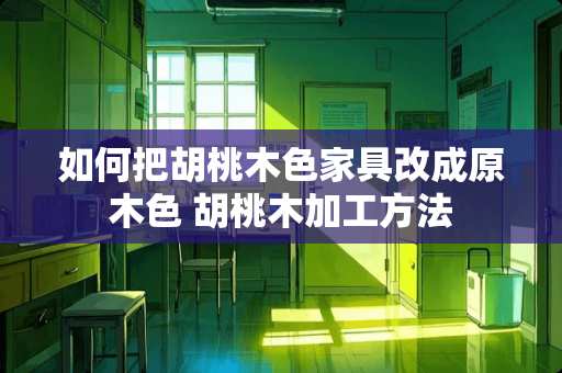 如何把胡桃木色家具改成原木色 胡桃木加工方法