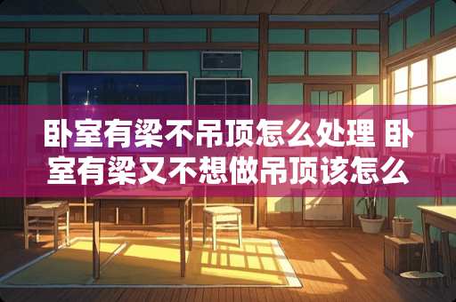 卧室有梁不吊顶怎么处理 卧室有梁又不想做吊顶该怎么处理