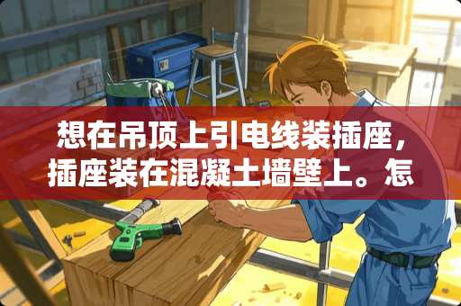 想在吊顶上引电线装插座，插座装在混凝土墙壁上。怎么弄？