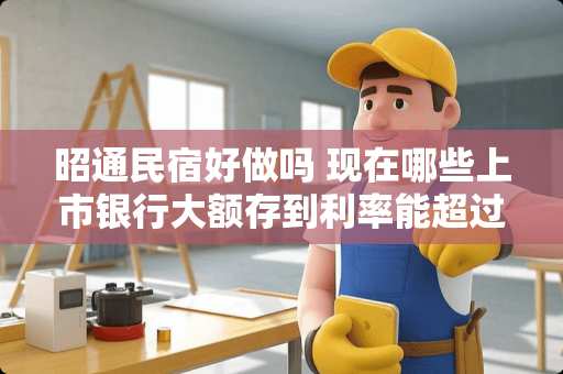 昭通民宿好做吗 现在哪些上市银行大额存到利率能超过4%