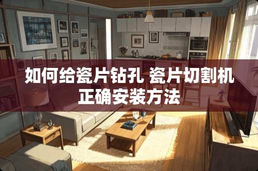 如何给瓷片钻孔 瓷片切割机正确安装方法