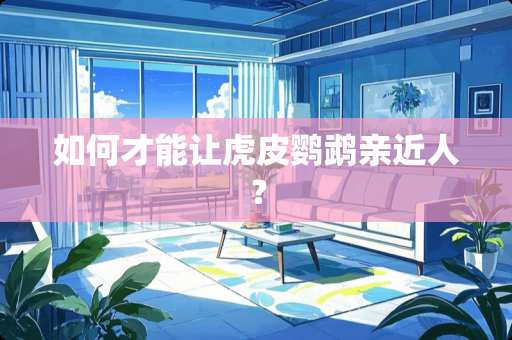 如何才能让虎皮鹦鹉亲近人？