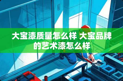 **漆质量怎么样 **品牌的艺术漆怎么样