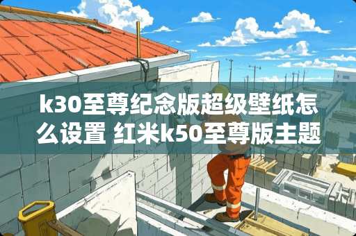 k30至尊纪念版超级壁纸怎么设置 红米k50至尊版主题壁纸怎么保存 k30至尊纪念版超级壁纸怎么设置 红米k50至尊版主题壁纸怎么保存