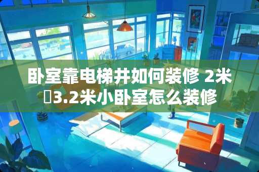 卧室靠电梯井如何装修 2米✘3.2米小卧室怎么装修