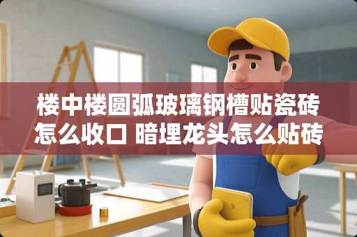 楼中楼圆弧玻璃钢槽贴瓷砖怎么收口 暗埋龙头怎么贴砖