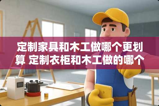 定制家具和木工做哪个更划算 定制衣柜和木工做的哪个更便宜