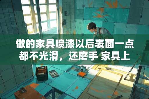 做的家具喷漆以后表面一点都不光滑，还磨手 家具上的自喷漆如何清洗掉