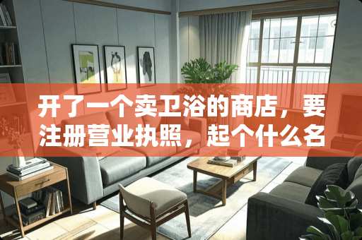 开了一个卖卫浴的商店，要注册营业执照，起个什么名字，大家帮忙想想？