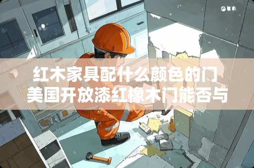 红木家具配什么颜色的门 美国开放漆红橡木门能否与中式红木家具搭配1