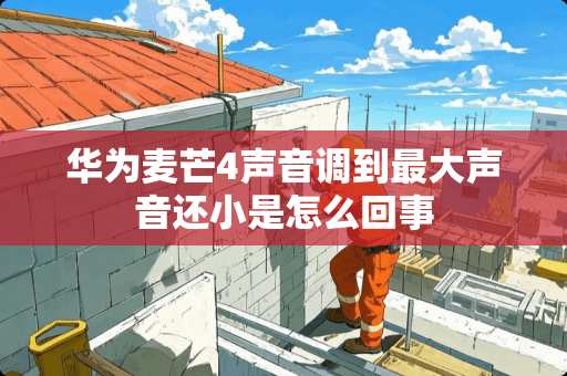 华为麦芒4声音调到最大声音还小是怎么回事