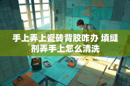 手上弄上瓷砖背胶咋办 填缝剂弄手上怎么清洗