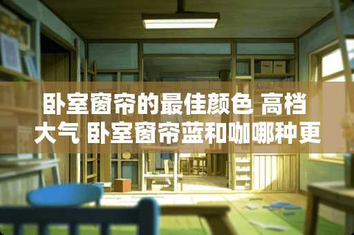卧室窗帘的最佳颜色 高档 大气 卧室窗帘蓝和咖哪种更好