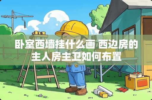 卧室西墙挂什么画 西边房的主人房主卫如何布置