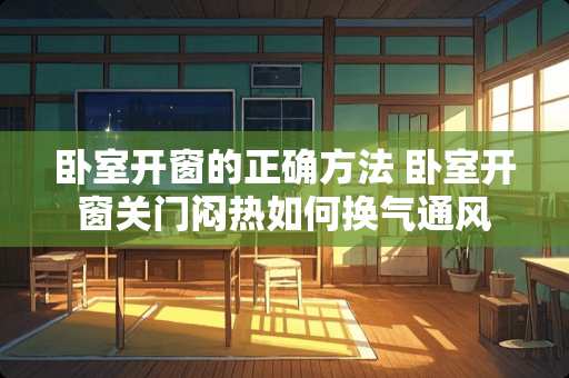 卧室开窗的正确方法 卧室开窗关门闷热如何换气通风