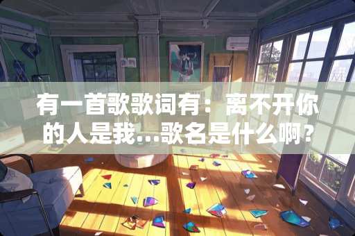 有一首歌歌词有：离不开你的人是我…歌名是什么啊？