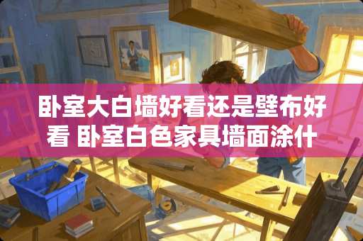 卧室大白墙好看还是壁布好看 卧室白色家具墙面涂什么颜色好看