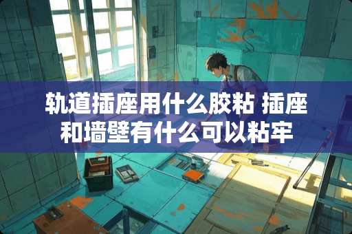 轨道插座用什么胶粘 插座和墙壁有什么可以粘牢