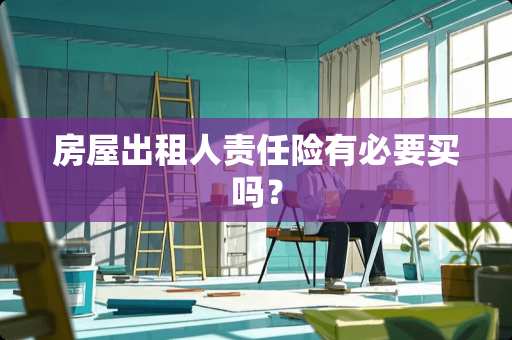 房屋出租人责任险有必要买吗？