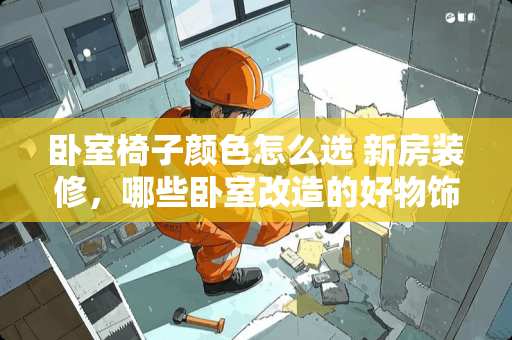 卧室椅子颜色怎么选 新房装修，哪些卧室改造的好物饰品，让家瞬间打造成网红民宿