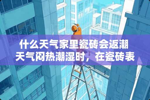什么天气家里瓷砖会返潮 天气闷热潮湿时，在瓷砖表面形成的水珠是不是毛细现象