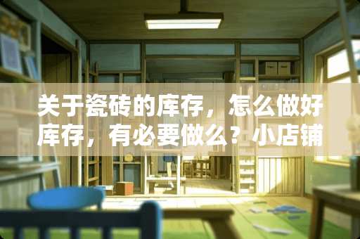 关于瓷砖的库存，怎么做好库存，有必要做么？小店铺 600x600瓷砖仓库怎么叠放