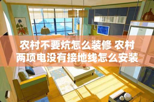 农村不要炕怎么装修 农村两项电没有接地线怎么安装有接地的家电