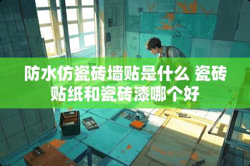 防水仿瓷砖墙贴是什么 瓷砖贴纸和瓷砖漆哪个好