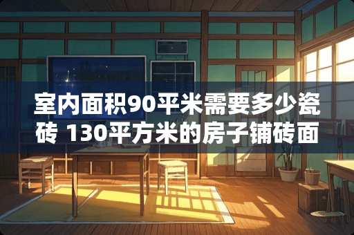 室内面积90平米需要多少瓷砖 130平方米的房子铺砖面积多少