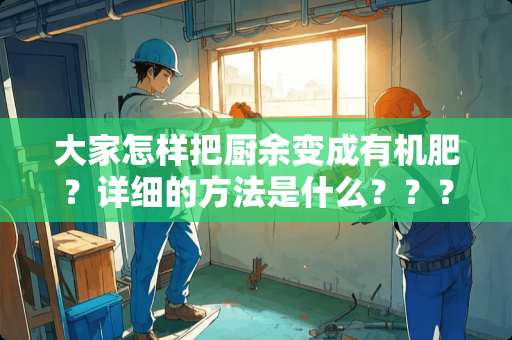 大家怎样把厨余变成有机肥？详细的方法是什么？？？？？？