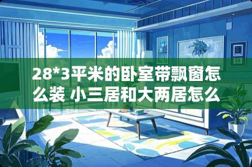 28*3平米的卧室带飘窗怎么装 小三居和大两居怎么选