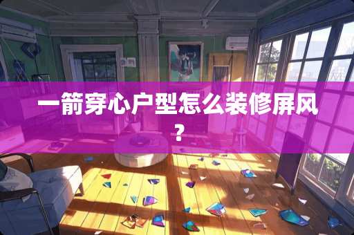 一箭穿心户型怎么装修屏风? 一箭穿心户型怎么装修屏风?