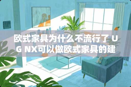 欧式家具为什么不流行了 UG NX可以做欧式家具的建模和加工吗?如果不行那应该用什么软件