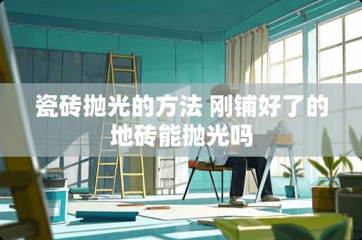 瓷砖抛光的方法 刚铺好了的地砖能抛光吗