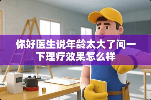 你好医生说年龄太大了问一下理疗效果怎么样