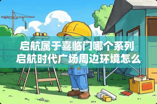 启航属于喜临门哪个系列 启航时代广场周边环境怎么样？生活便利吗